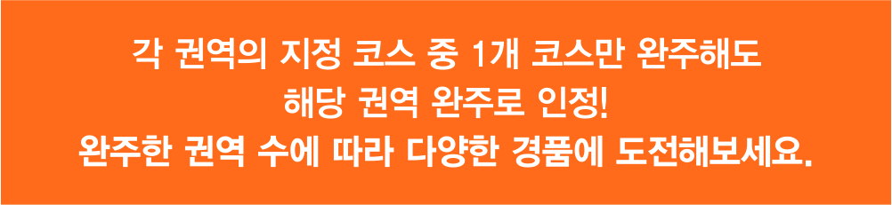 각 권역의 지정 코스 중 1개 코스만 완주해도 해당 권역 완주로 인정! 완주한 권역 수에 따라 다양한 경품에 도전해보세요.